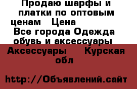Продаю шарфы и платки по оптовым ценам › Цена ­ 300-2500 - Все города Одежда, обувь и аксессуары » Аксессуары   . Курская обл.